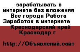 зарабатывать в интернете без вложения - Все города Работа » Заработок в интернете   . Краснодарский край,Краснодар г.